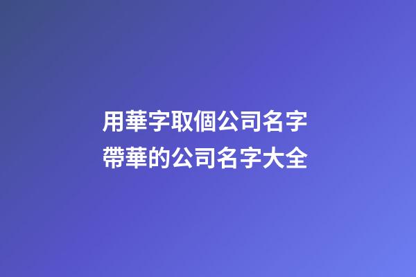 用華字取個公司名字 帶華的公司名字大全-第1張-公司起名-玄機派